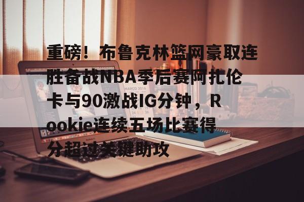 乐鱼网站-重磅！布鲁克林篮网豪取连胜备战NBA季后赛阿扎伦卡与90激战IG分钟，Rookie连续五场比赛得分超过关键助攻的简单介绍